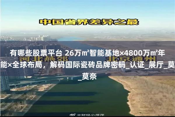 有哪些股票平台 26万㎡智能基地×4800万㎡年产能×全球布局，解码国际瓷砖品牌密码_认证_展厅_莫奈