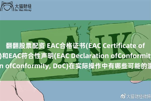 翻翻股票配资 EAC合格证书(EAC Certificate of Conformity, CoC)和EAC符合性声明(EAC Declaration ofConformity, DoC)在实际操作中有哪些可能的滥用情况？