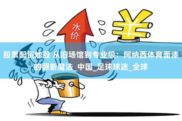 股票配资炒股 从旧场馆到专业级：阿纳西体育面漆的翻新魔法_中国_足球球迷_全球