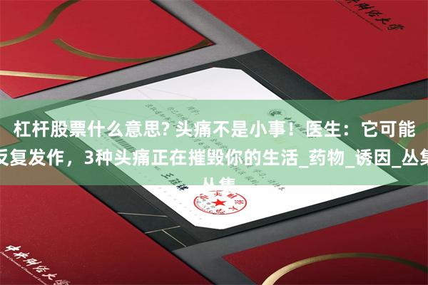 杠杆股票什么意思? 头痛不是小事！医生：它可能反复发作，3种头痛正在摧毁你的生活_药物_诱因_丛集