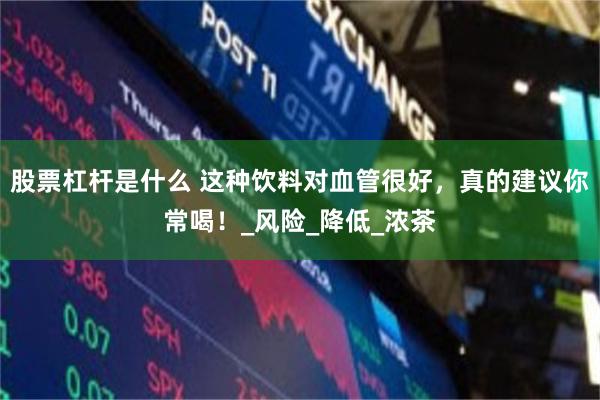 股票杠杆是什么 这种饮料对血管很好，真的建议你常喝！_风险_降低_浓茶