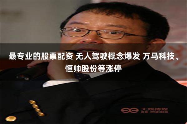 最专业的股票配资 无人驾驶概念爆发 万马科技、恒帅股份等涨停