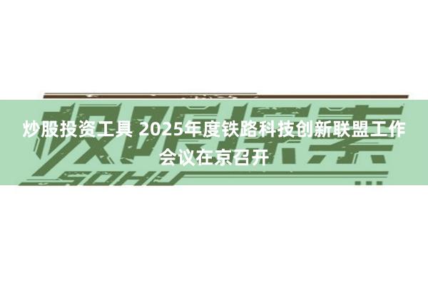 炒股投资工具 2025年度铁路科技创新联盟工作会议在京召开