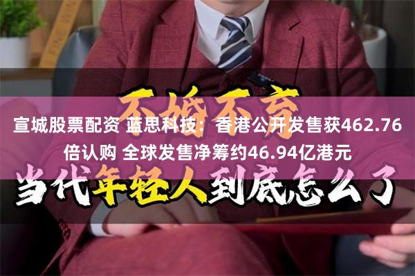 宣城股票配资 蓝思科技：香港公开发售获462.76倍认购 全球发售净筹约46.94亿港元
