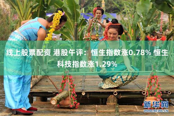 线上股票配资 港股午评：恒生指数涨0.78% 恒生科技指数涨1.29%