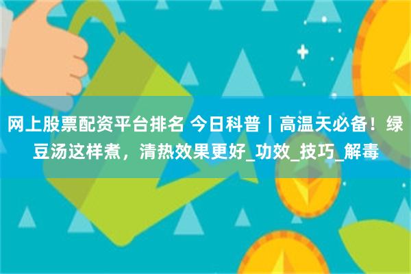 网上股票配资平台排名 今日科普|高温天必备!绿豆汤这样煮,清热效果更好_功效_技巧_解毒