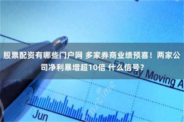 股票配资有哪些门户网 多家券商业绩预喜！两家公司净利暴增超10倍 什么信号？