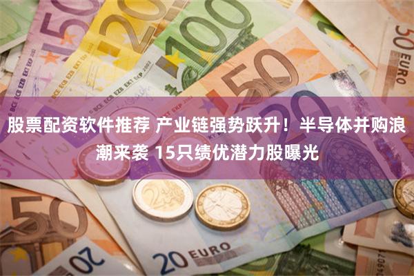 股票配资软件推荐 产业链强势跃升！半导体并购浪潮来袭 15只绩优潜力股曝光