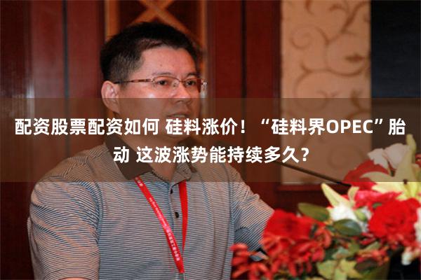 配资股票配资如何 硅料涨价！“硅料界OPEC”胎动 这波涨势能持续多久？