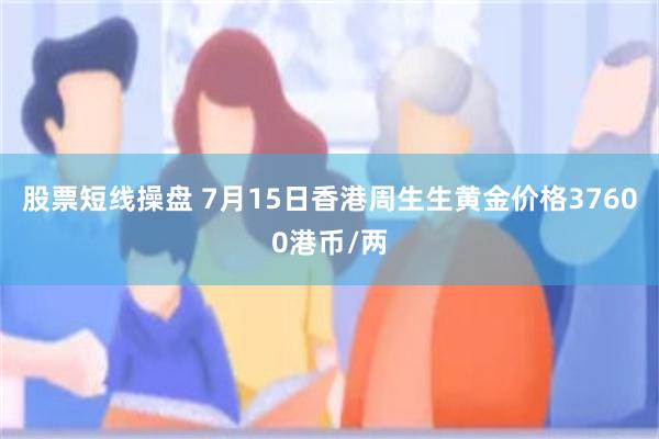 股票短线操盘 7月15日香港周生生黄金价格37600港币/两