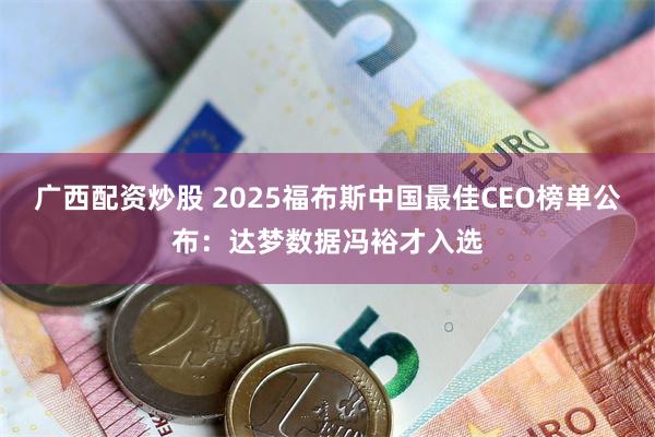 广西配资炒股 2025福布斯中国最佳CEO榜单公布：达梦数据冯裕才入选