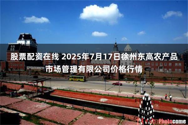 股票配资在线 2025年7月17日徐州东高农产品市场管理有限公司价格行情