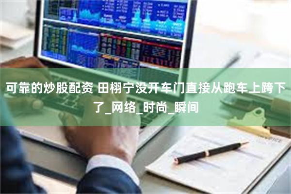 可靠的炒股配资 田栩宁没开车门直接从跑车上跨下了_网络_时尚_瞬间