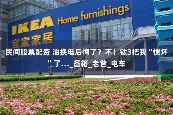 民间股票配资 油换电后悔了？不！钛3把我“惯坏”了…_备箱_老爸_电车
