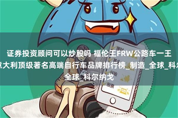 证券投资顾问可以炒股吗 福伦王FRW公路车一王四后意大利顶级著名高端自行车品牌排行榜_制造_全球_科尔纳戈