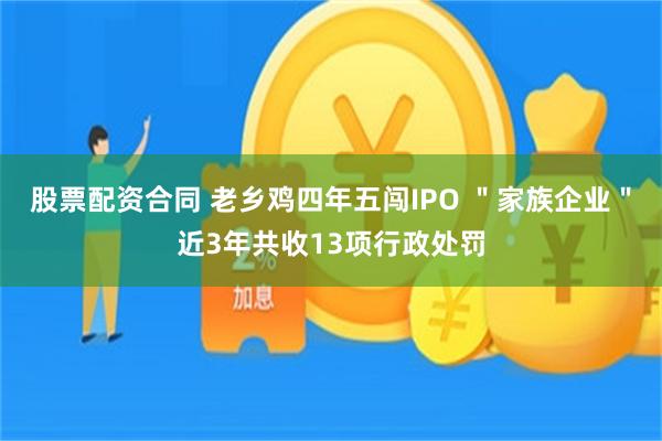 股票配资合同 老乡鸡四年五闯IPO ＂家族企业＂近3年共收13项行政处罚
