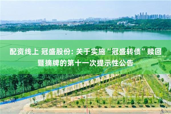 配资线上 冠盛股份: 关于实施“冠盛转债”赎回暨摘牌的第十一次提示性公告
