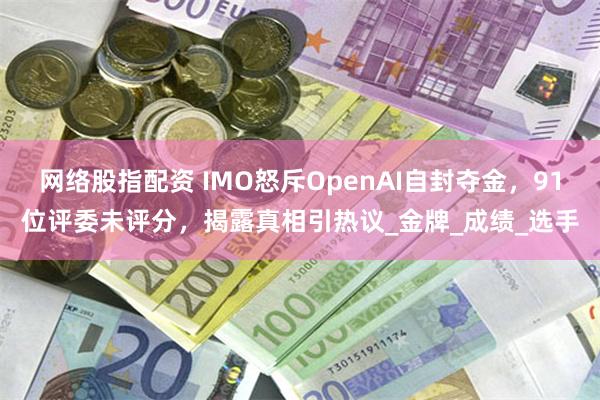 网络股指配资 IMO怒斥OpenAI自封夺金，91位评委未评分，揭露真相引热议_金牌_成绩_选手