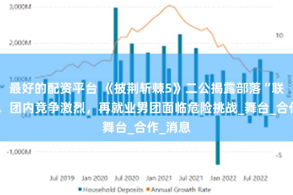 最好的配资平台 《披荆斩棘5》二公揭露部落“联盟”战，团内竞争激烈，再就业男团面临危险挑战_舞台_合作_消息