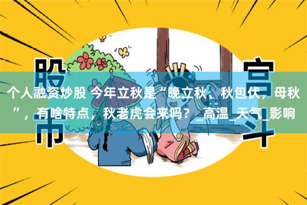 个人融资炒股 今年立秋是“晚立秋、秋包伏，母秋”，有啥特点，秋老虎会来吗？_高温_天气_影响