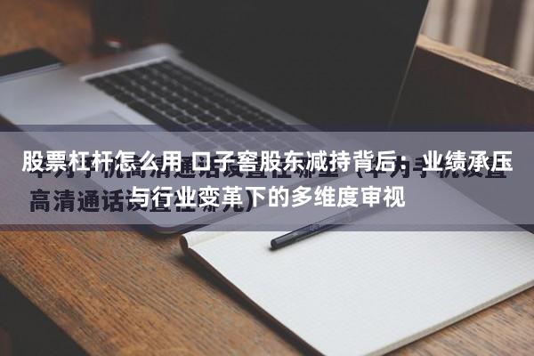 股票杠杆怎么用 口子窖股东减持背后：业绩承压与行业变革下的多维度审视