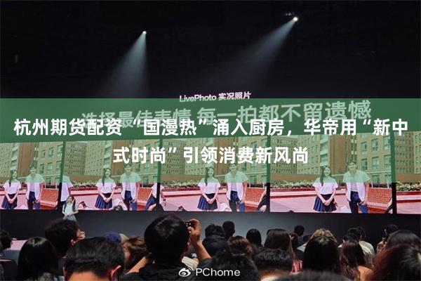 杭州期货配资 “国漫热”涌入厨房，华帝用“新中式时尚”引领消费新风尚
