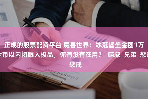 正规的股票配资平台 魔兽世界：冰冠堡垒金团1万金币以内闭眼入极品，你有没有在用？_喵叔_兄弟_惩戒