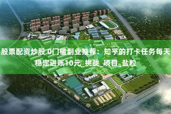 股票配资炒股 0门槛副业推荐：知乎的打卡任务每天稳定进账10元_挑战_项目_盐粒