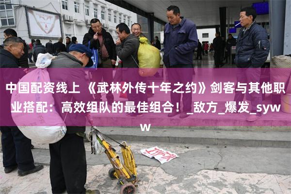 中国配资线上 《武林外传十年之约》剑客与其他职业搭配：高效组队的最佳组合！_敌方_爆发_syw