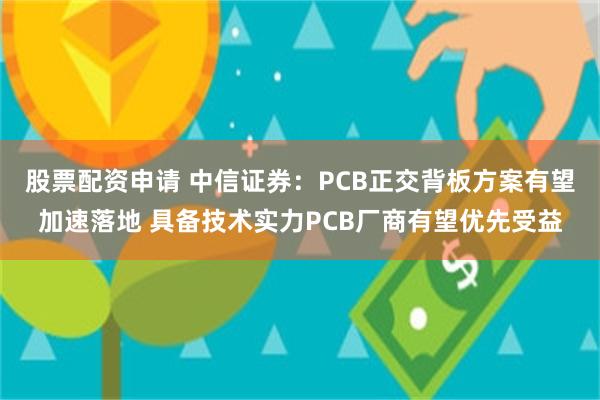股票配资申请 中信证券：PCB正交背板方案有望加速落地 具备技术实力PCB厂商有望优先受益