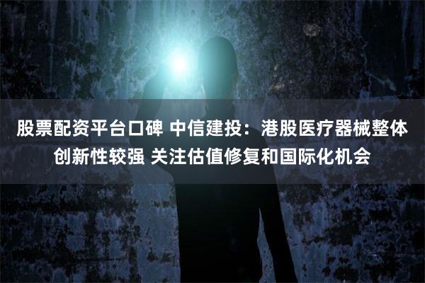 股票配资平台口碑 中信建投：港股医疗器械整体创新性较强 关注估值修复和国际化机会