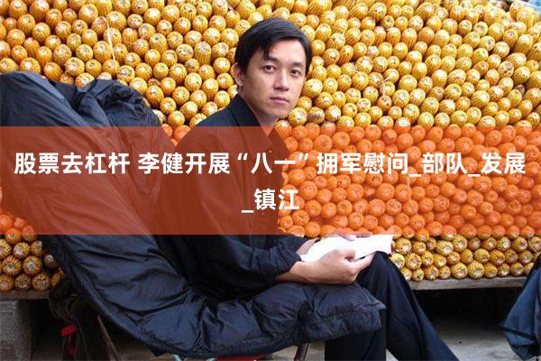 股票去杠杆 李健开展“八一”拥军慰问_部队_发展_镇江