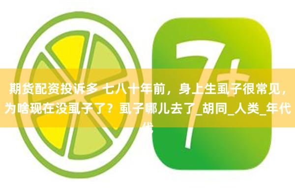 期货配资投诉多 七八十年前，身上生虱子很常见，为啥现在没虱子了？虱子哪儿去了_胡同_人类_年代