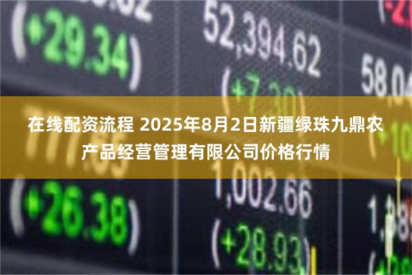 在线配资流程 2025年8月2日新疆绿珠九鼎农产品经营管理有限公司价格行情