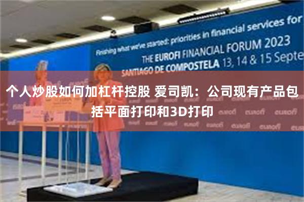 个人炒股如何加杠杆控股 爱司凯：公司现有产品包括平面打印和3D打印