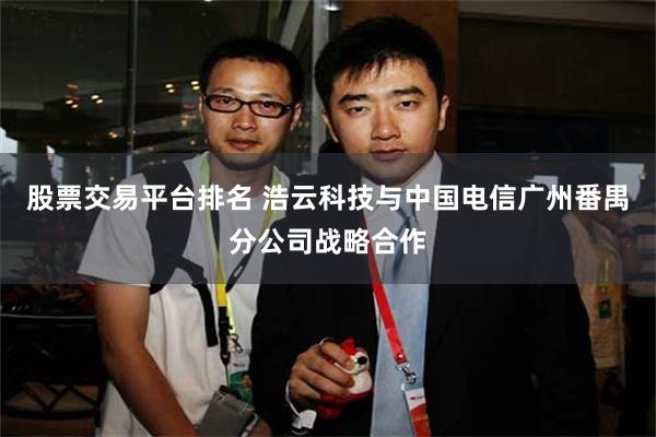 股票交易平台排名 浩云科技与中国电信广州番禺分公司战略合作