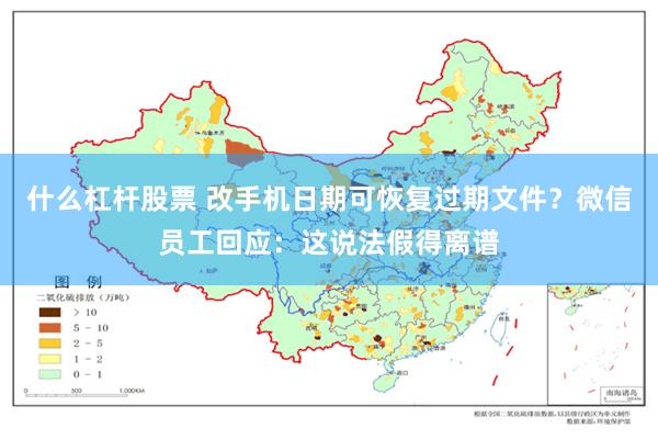 什么杠杆股票 改手机日期可恢复过期文件？微信员工回应：这说法假得离谱