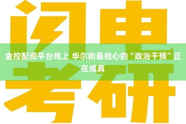 金控配资平台线上 华尔街最担心的“政治干预”正在成真
