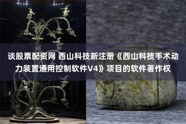 谈股票配资网 西山科技新注册《西山科技手术动力装置通用控制软件V4》项目的软件著作权