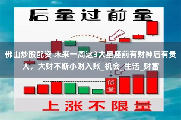 佛山炒股配资 未来一周这3大星座前有财神后有贵人，大财不断小财入账_机会_生活_财富