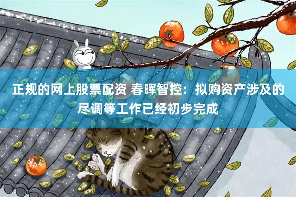 正规的网上股票配资 春晖智控：拟购资产涉及的尽调等工作已经初步完成
