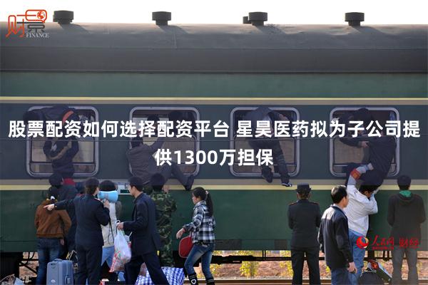 股票配资如何选择配资平台 星昊医药拟为子公司提供1300万担保