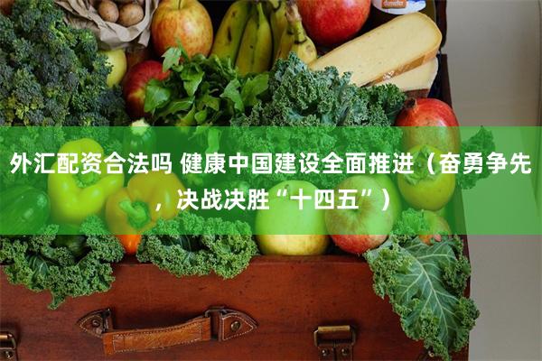 外汇配资合法吗 健康中国建设全面推进（奋勇争先，决战决胜“十四五”）