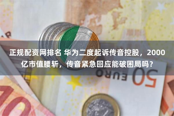 正规配资网排名 华为二度起诉传音控股，2000亿市值腰斩，传音紧急回应能破困局吗？