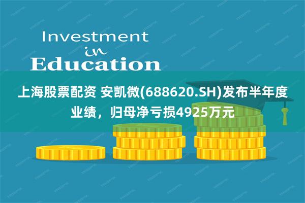 上海股票配资 安凯微(688620.SH)发布半年度业绩，归母净亏损4925万元