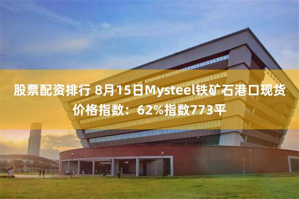 股票配资排行 8月15日Mysteel铁矿石港口现货价格指数：62%指数773平