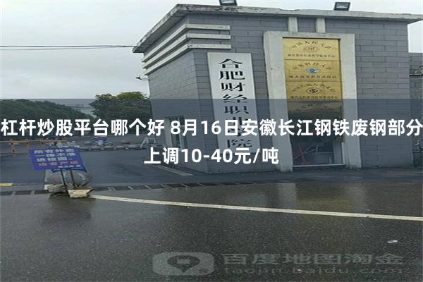 杠杆炒股平台哪个好 8月16日安徽长江钢铁废钢部分上调10-40元/吨