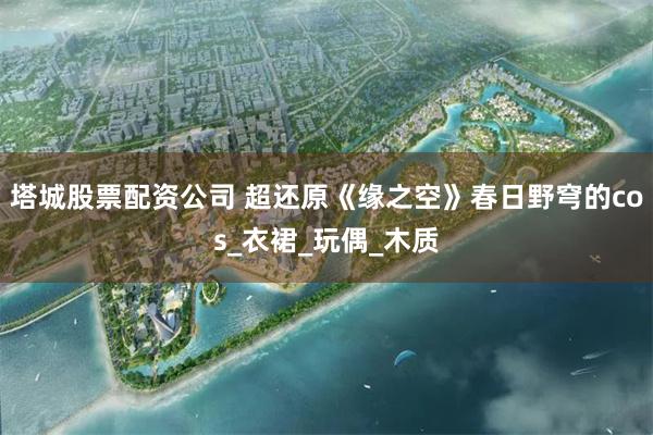 塔城股票配资公司 超还原《缘之空》春日野穹的cos_衣裙_玩偶_木质