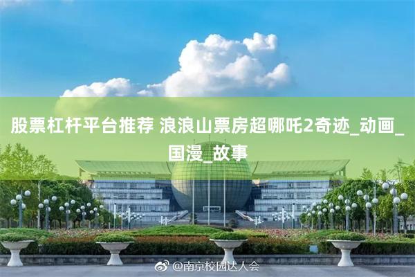 股票杠杆平台推荐 浪浪山票房超哪吒2奇迹_动画_国漫_故事
