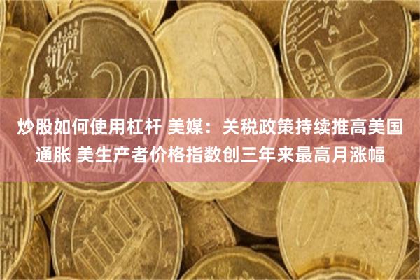 炒股如何使用杠杆 美媒：关税政策持续推高美国通胀 美生产者价格指数创三年来最高月涨幅